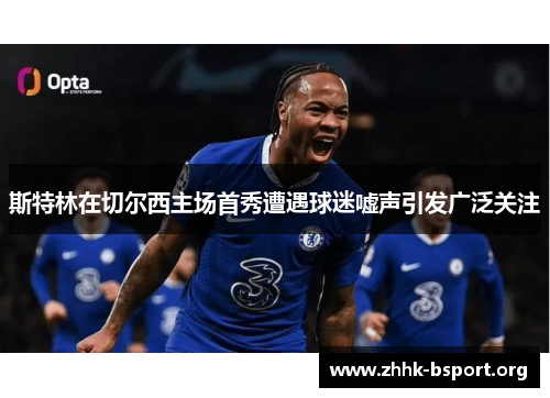 斯特林在切尔西主场首秀遭遇球迷嘘声引发广泛关注