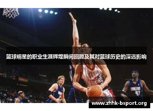 篮球明星的职业生涯辉煌瞬间回顾及其对篮球历史的深远影响