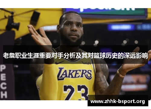 老詹职业生涯重要对手分析及其对篮球历史的深远影响 老詹职业生涯重要对手分析及其对篮球历史的深远影响