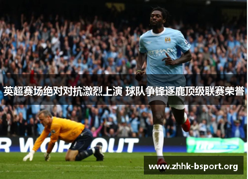 英超赛场绝对对抗激烈上演 球队争锋逐鹿顶级联赛荣誉 英超赛场绝对对抗激烈上演 球队争锋逐鹿顶级联赛荣誉