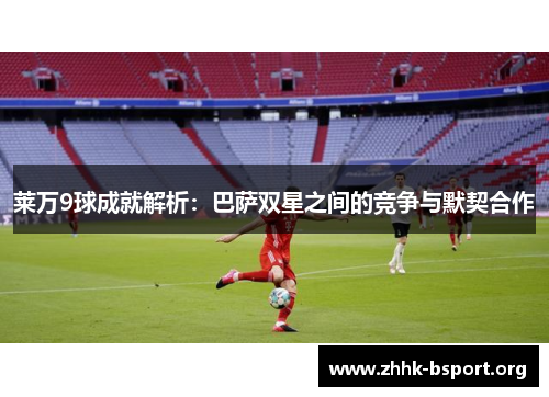 莱万9球成就解析:巴萨双星之间的竞争与默契合作 莱万9球成就解析:巴萨双星之间的竞争与默契合作