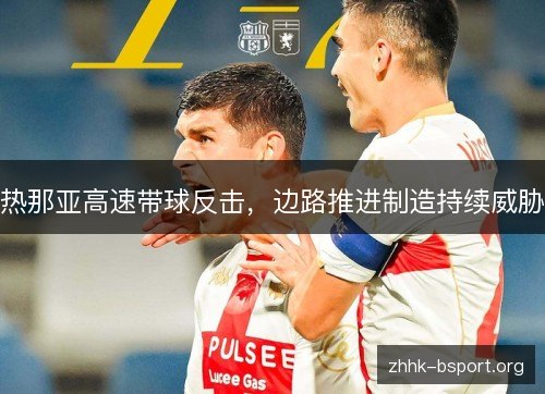 热那亚高速带球反击,边路推进制造持续威胁 热那亚高速带球反击,边路推进制造持续威胁