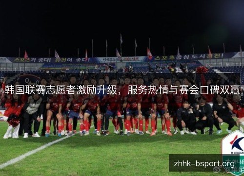 韩国联赛志愿者激励升级,服务热情与赛会口碑双赢 韩国联赛志愿者激励升级,服务热情与赛会口碑双赢