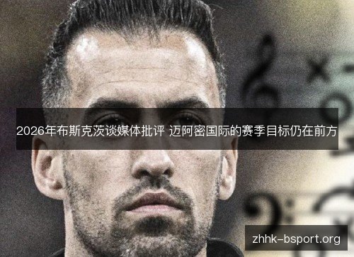 2026年布斯克茨谈媒体批评 迈阿密国际的赛季目标仍在前方 2026年布斯克茨谈媒体批评 迈阿密国际的赛季目标仍在前方